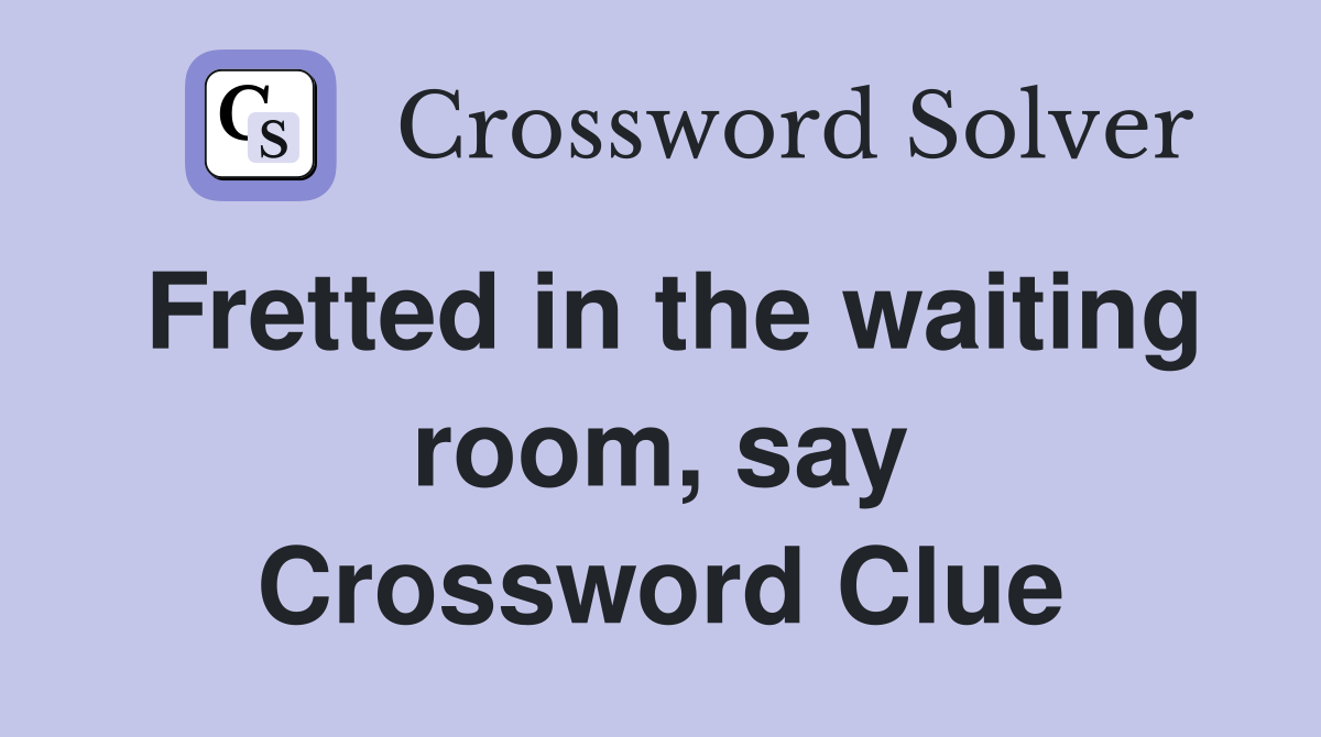 Fretted in the waiting room, say Crossword Clue