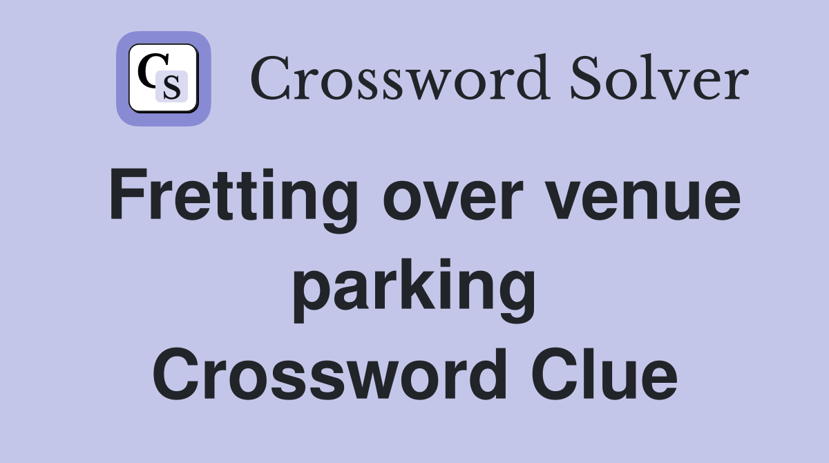 Fretting over venue parking Crossword Clue