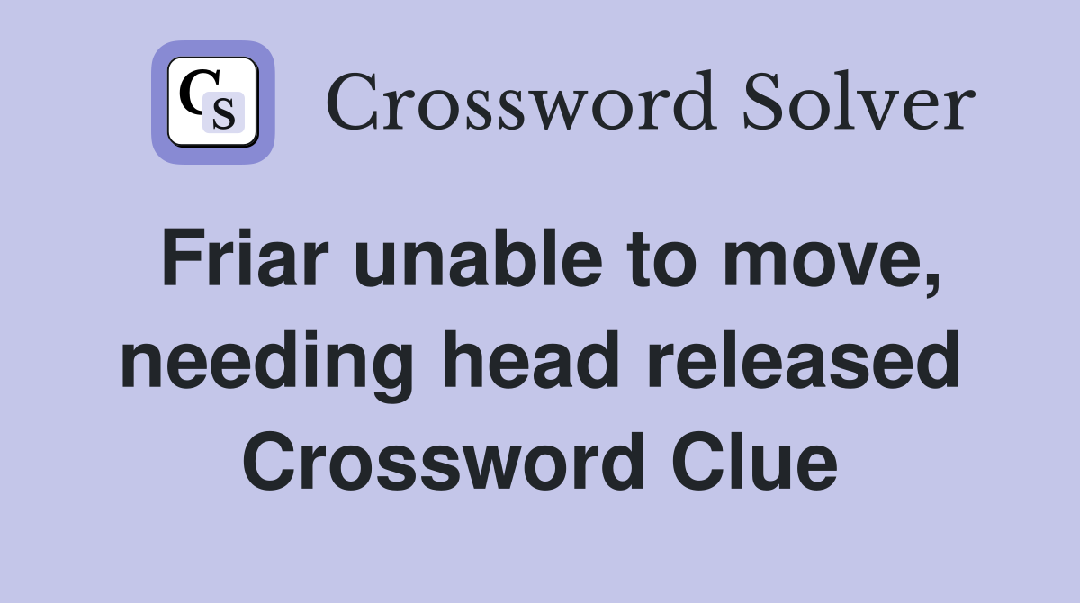 Friar unable to move, needing head released Crossword Clue