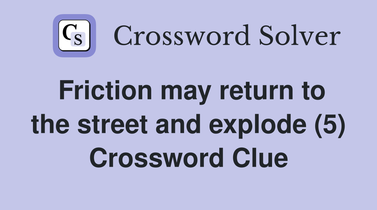 Friction may return to the street and explode (5) Crossword Clue
