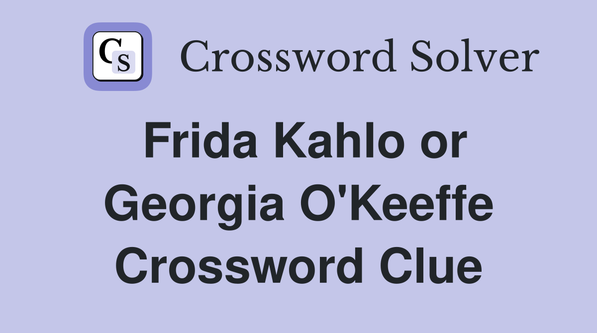 Frida Kahlo or Georgia O'Keeffe Crossword Clue