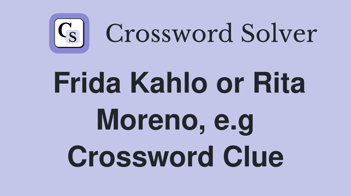 Frida Kahlo or Rita Moreno, e.g Crossword Clue