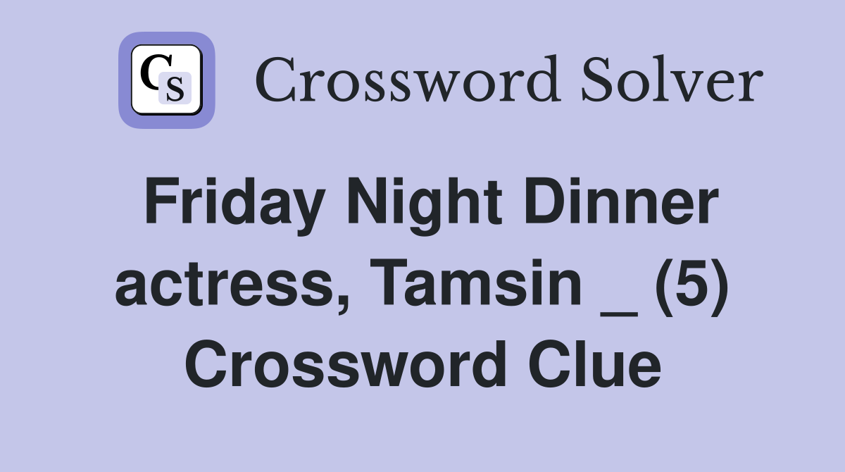 Friday Night Dinner actress, Tamsin _ (5) Crossword Clue