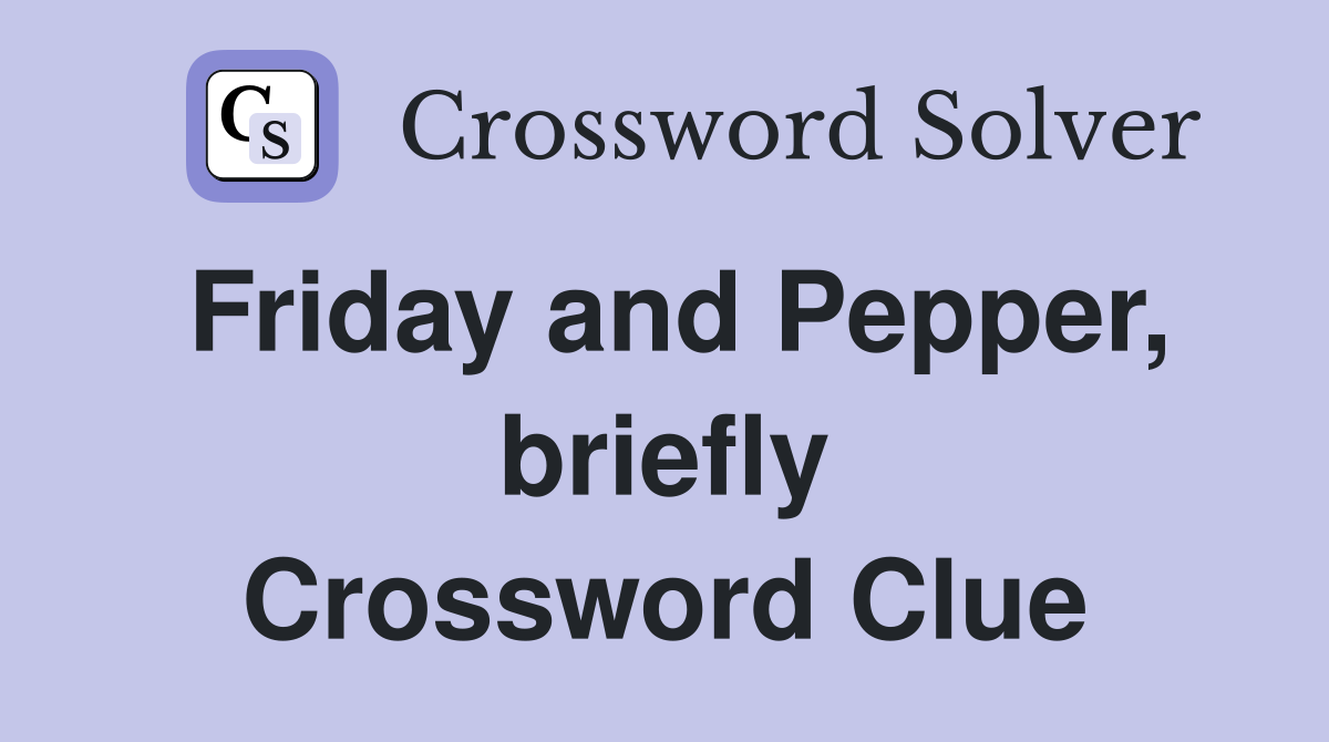 Friday and Pepper, briefly Crossword Clue