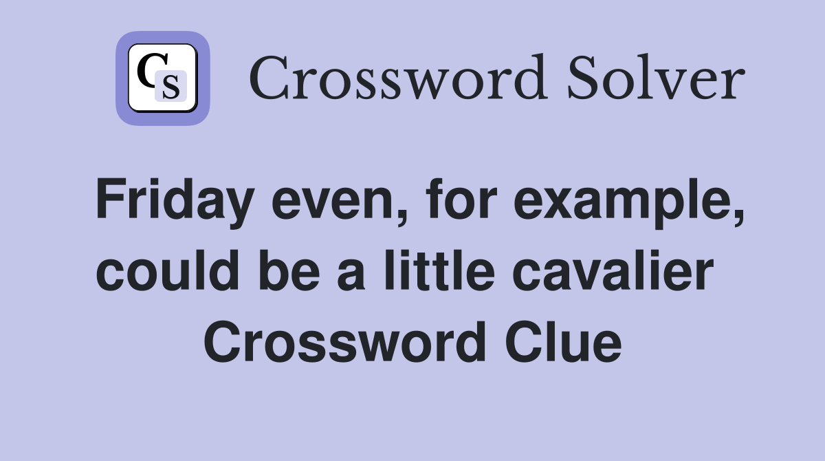 Friday even, for example, could be a little cavalier  Crossword Clue