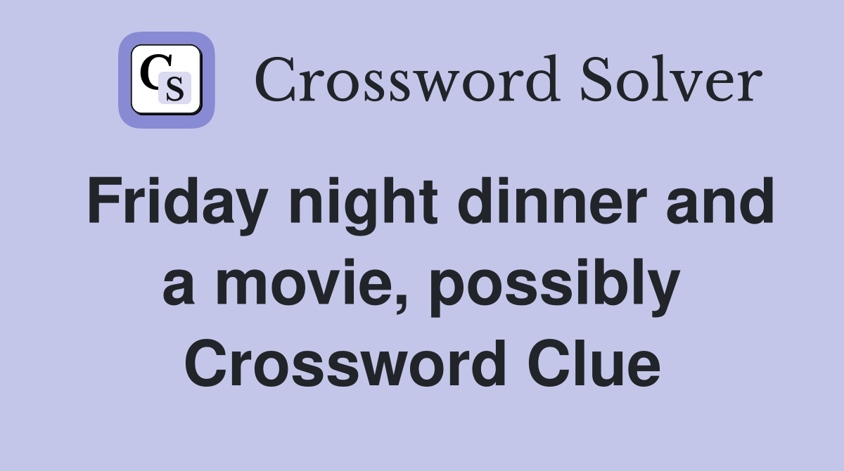 Friday night dinner and a movie, possibly Crossword Clue