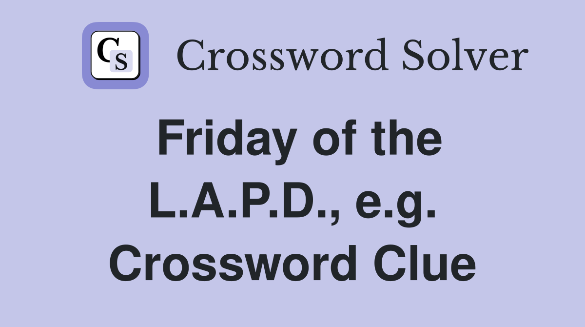 Friday of the L.A.P.D., e.g. Crossword Clue