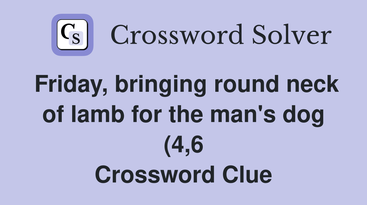 Friday bringing round neck of lamb for the man #39 s dog (4 6) Crossword Friday bringing round neck of lamb for the man #39 s dog (4 6) Crossword