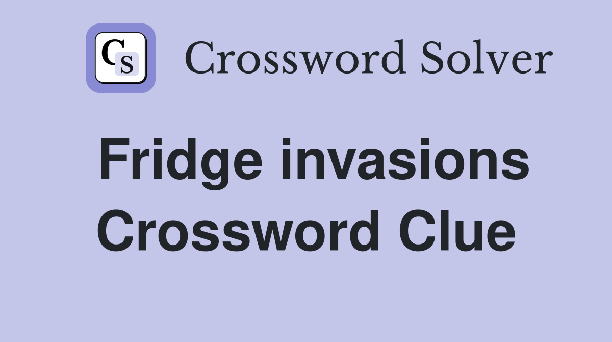 Fridge invasions Crossword Clue