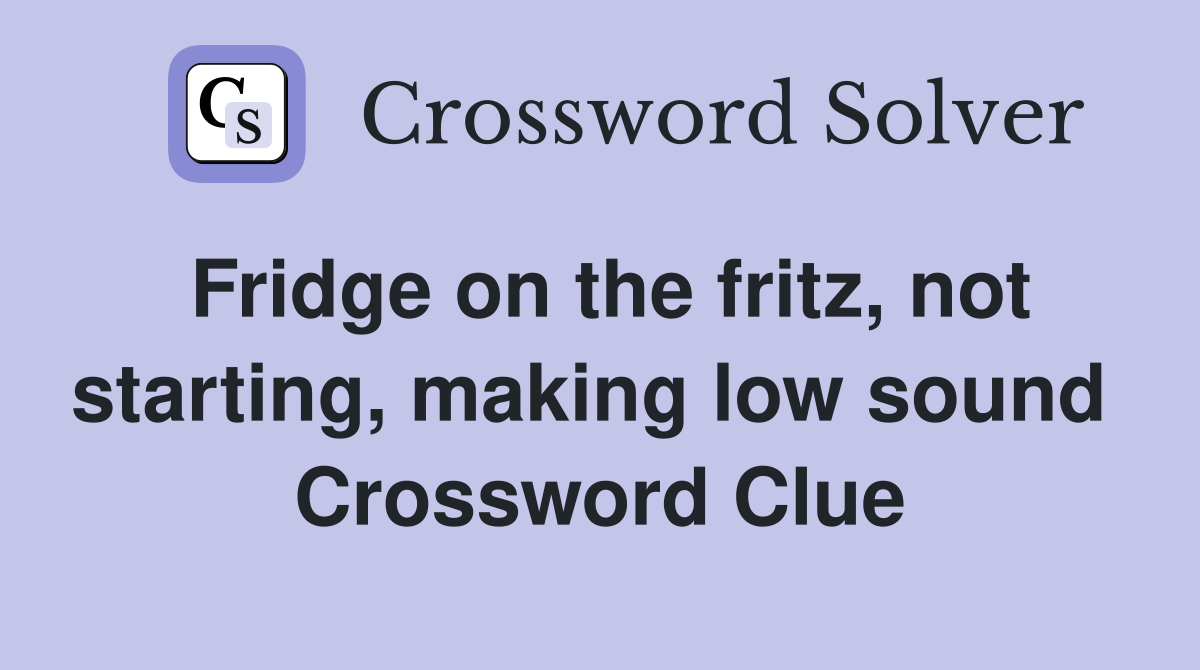 Fridge on the fritz, not starting, making low sound  Crossword Clue