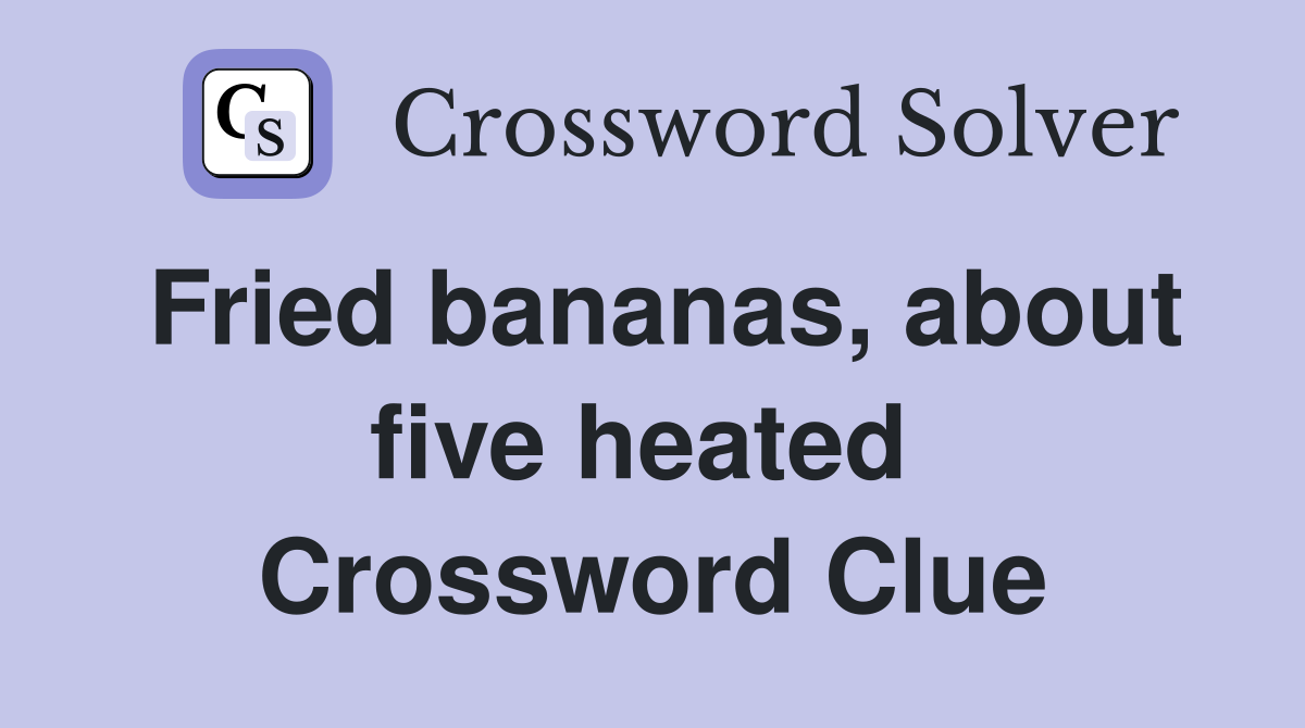 Fried bananas, about five heated  Crossword Clue