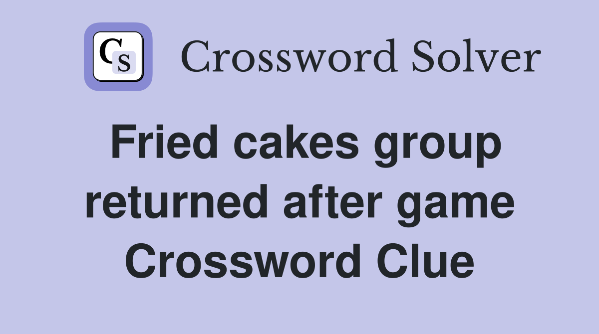 Fried cakes group returned after game Crossword Clue
