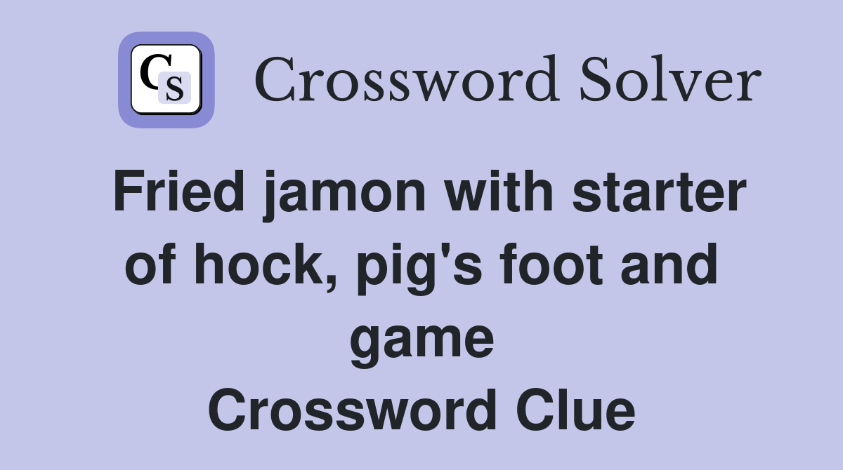 Fried jamon with starter of hock, pig's foot and game Crossword Clue