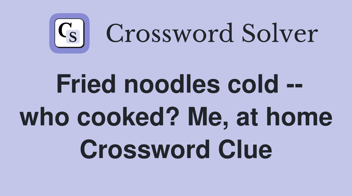 Fried noodles cold -- who cooked? Me, at home Crossword Clue