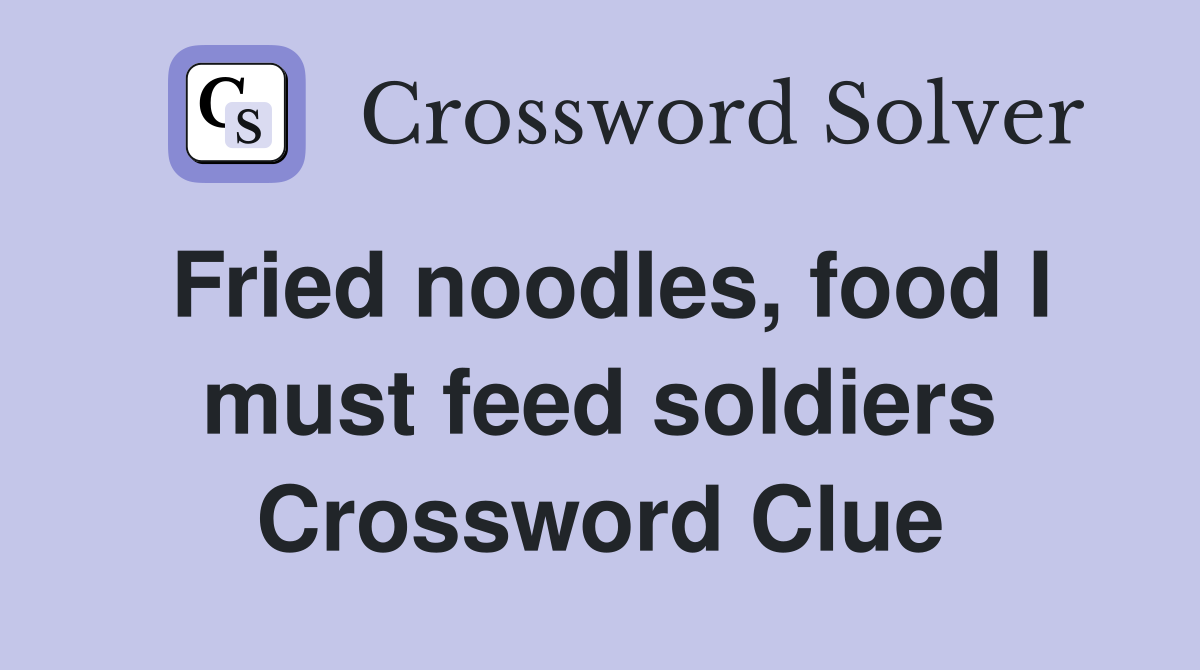 Fried noodles, food I must feed soldiers Crossword Clue