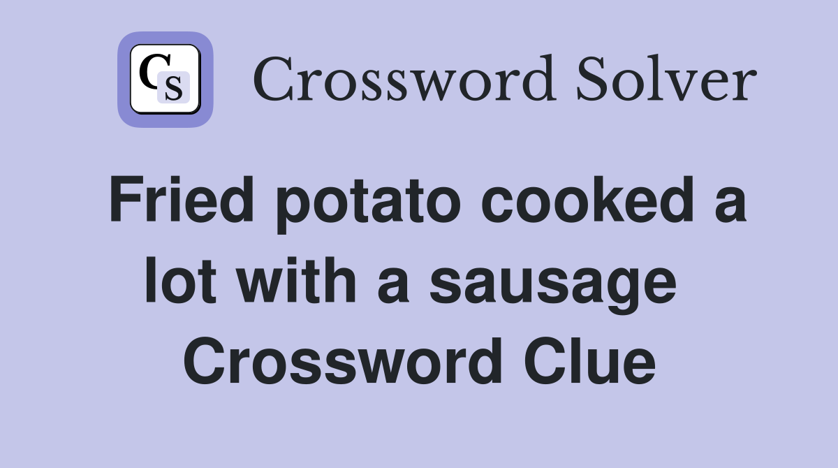Fried potato cooked a lot with a sausage  Crossword Clue
