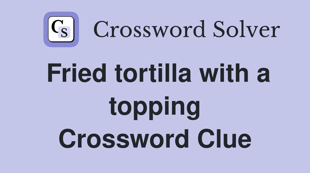 Fried tortilla with a topping Crossword Clue