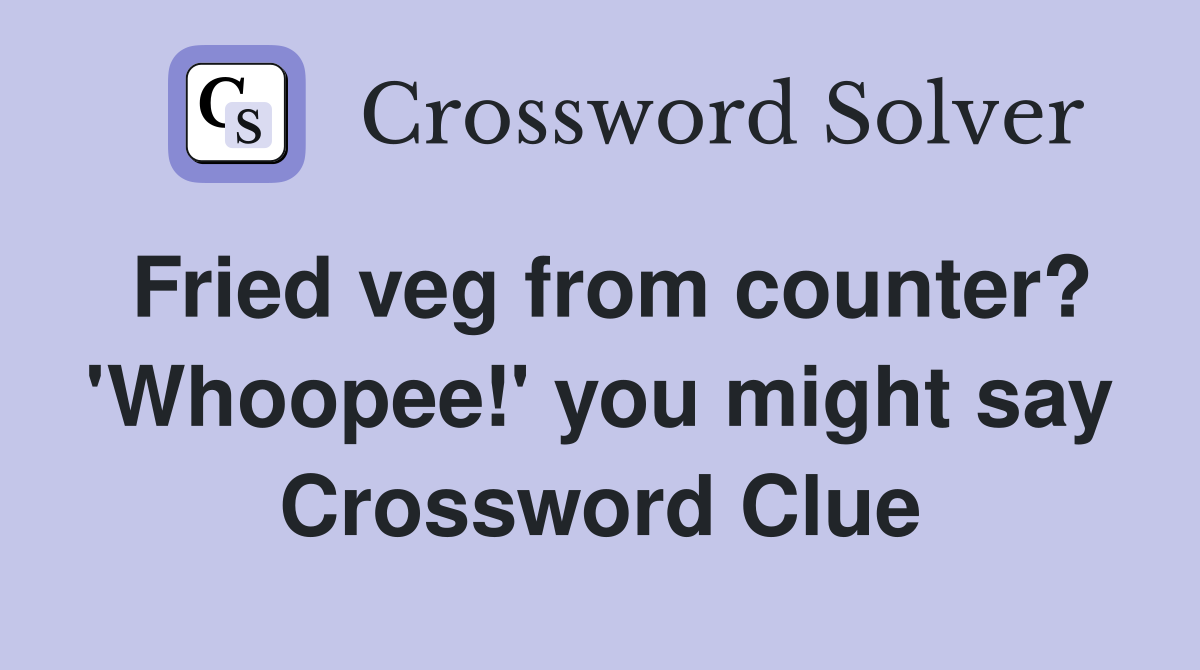 Fried veg from counter? 'Whoopee!' you might say Crossword Clue