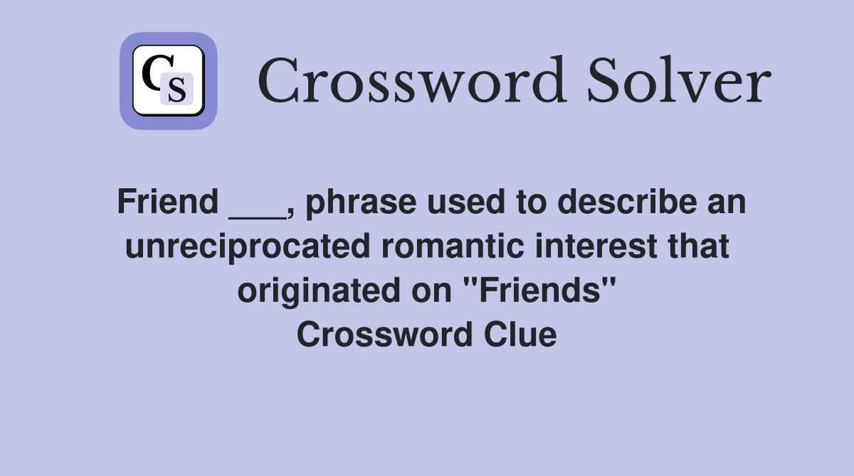 Friend ___, phrase used to describe an unreciprocated romantic interest that originated on "Friends" Crossword Clue