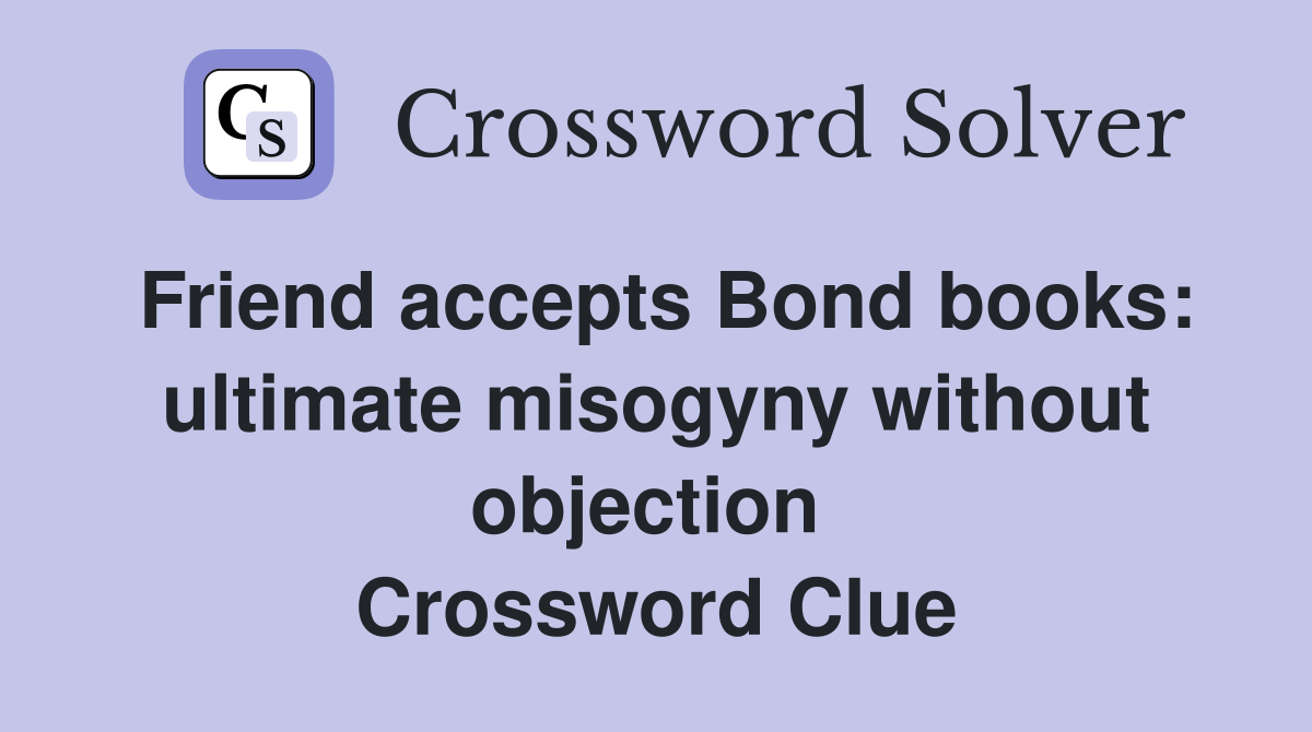 Friend accepts Bond books: ultimate misogyny without objection  Crossword Clue