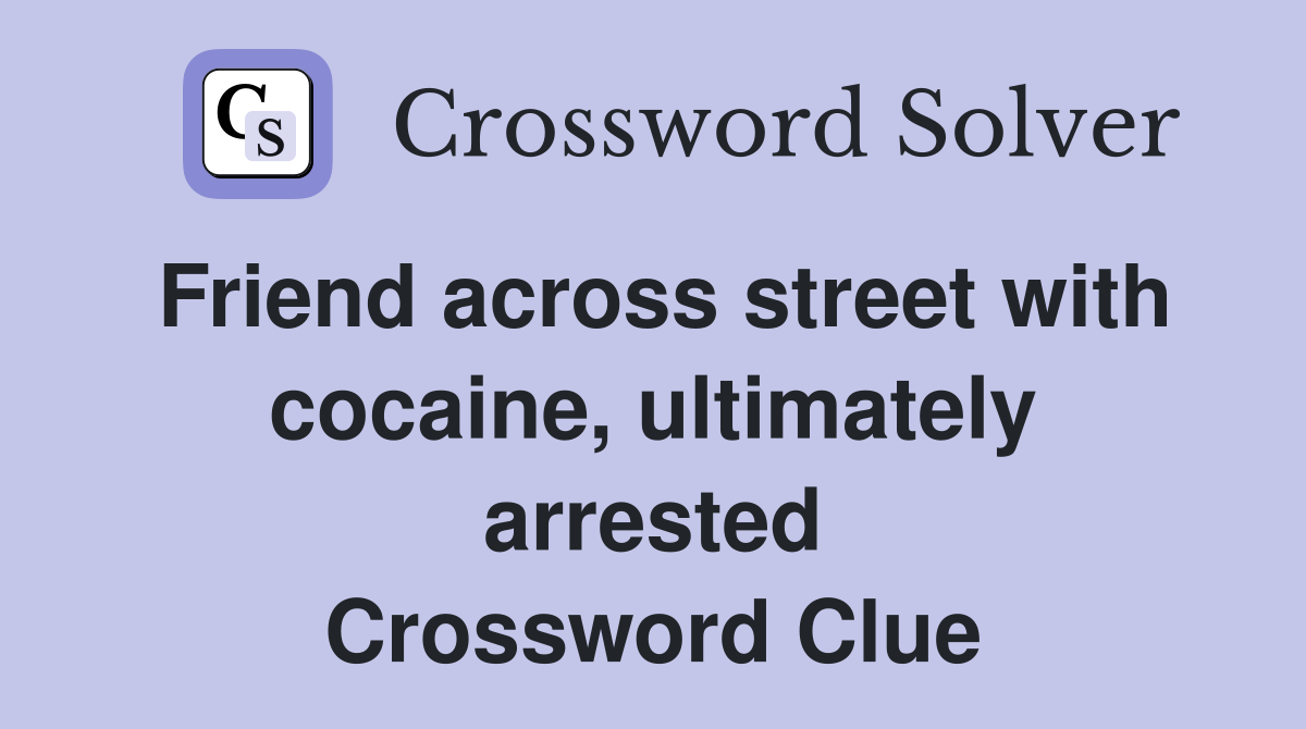 Friend across street with cocaine, ultimately arrested Crossword Clue