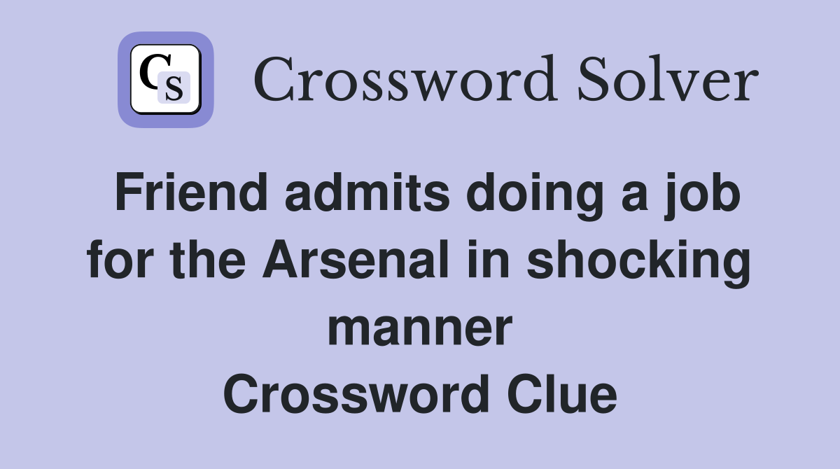 Friend admits doing a job for the Arsenal in shocking manner Crossword Clue