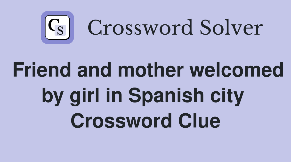 Friend and mother welcomed by girl in Spanish city  Crossword Clue