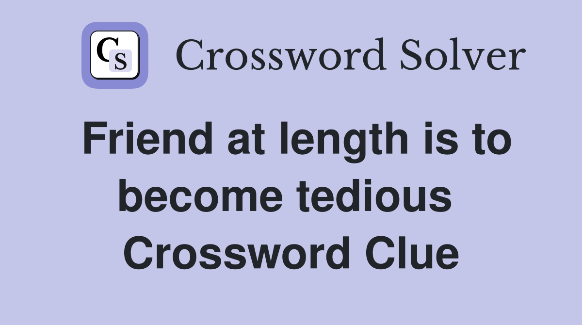 Friend at length is to become tedious  Crossword Clue