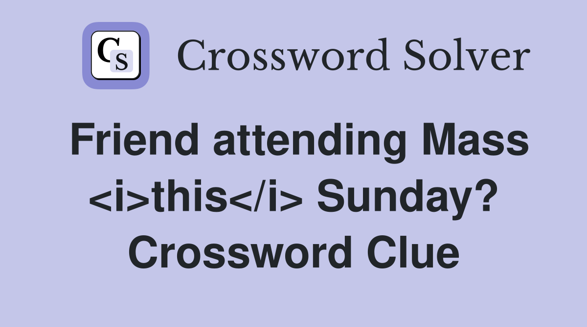 Friend attending Mass <i>this</i> Sunday? Crossword Clue