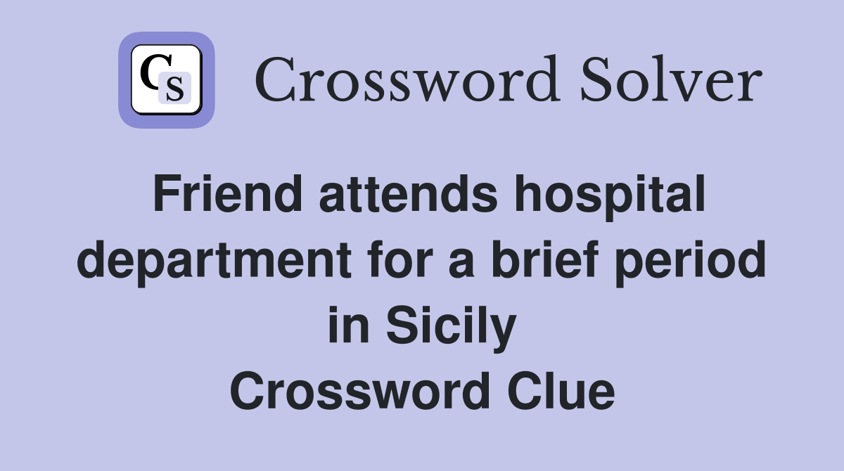 Friend attends hospital department for a brief period in Sicily Crossword Clue