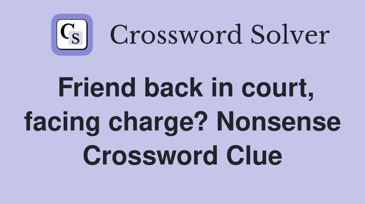 Friend back in court, facing charge? Nonsense Crossword Clue
