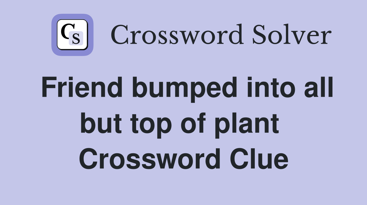 Friend bumped into all but top of plant  Crossword Clue