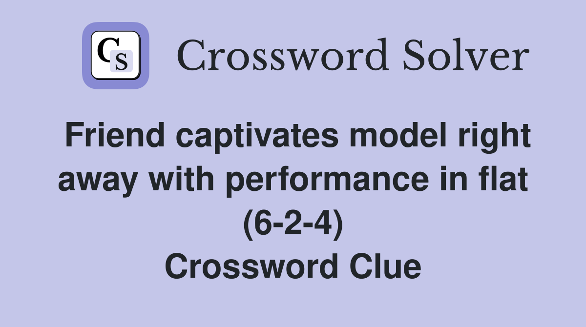 Friend captivates model right away with performance in flat (6-2-4) Crossword Clue