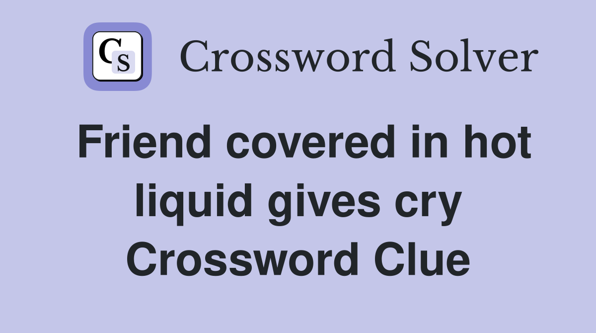 Friend covered in hot liquid gives cry Crossword Clue