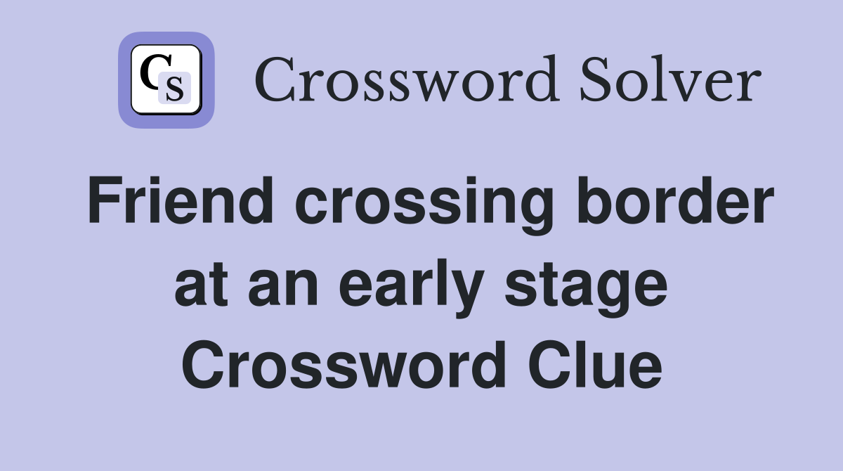 Friend crossing border at an early stage Crossword Clue