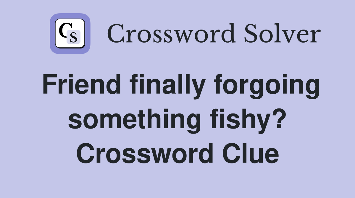 Friend finally forgoing something fishy? Crossword Clue