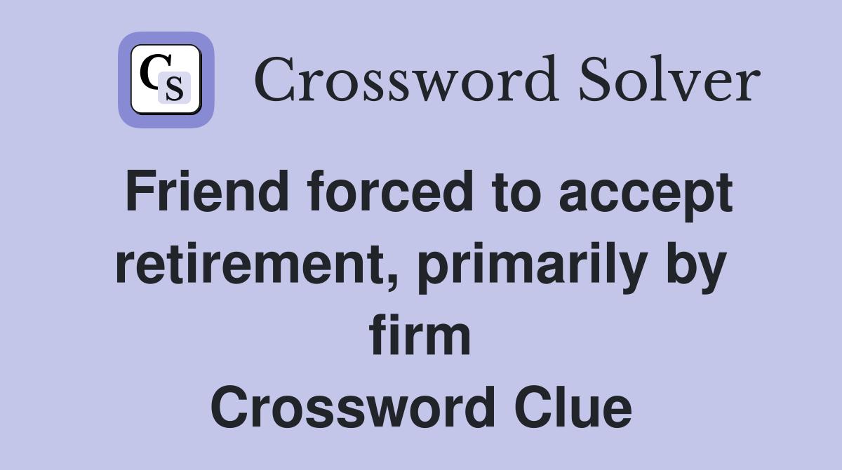 Friend forced to accept retire­ment, primarily by firm Crossword Clue