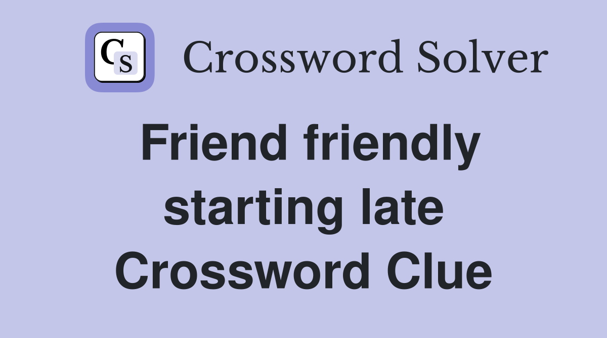 Friend friendly starting late Crossword Clue