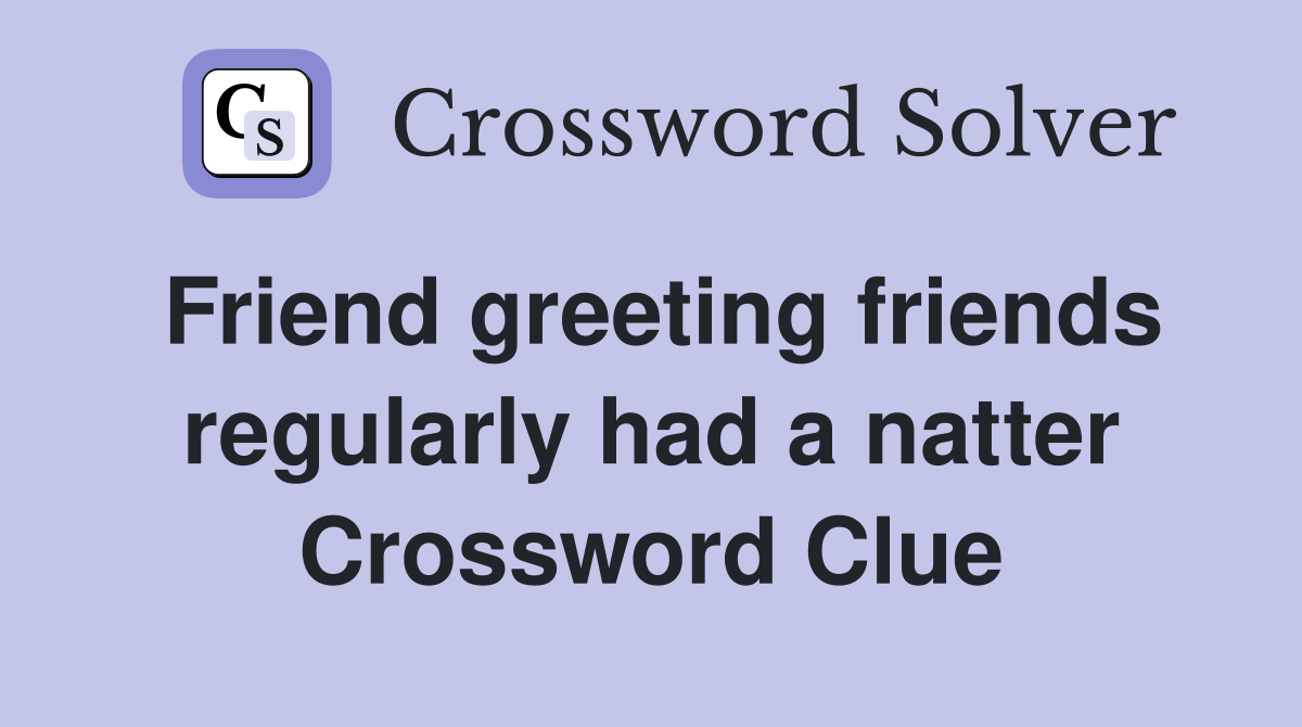 Friend greeting friends regularly had a natter Crossword Clue