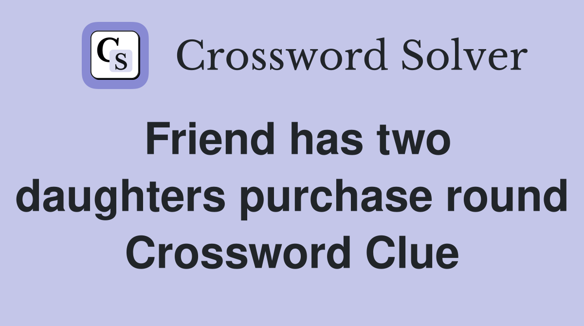 Friend has two daughters purchase round Crossword Clue