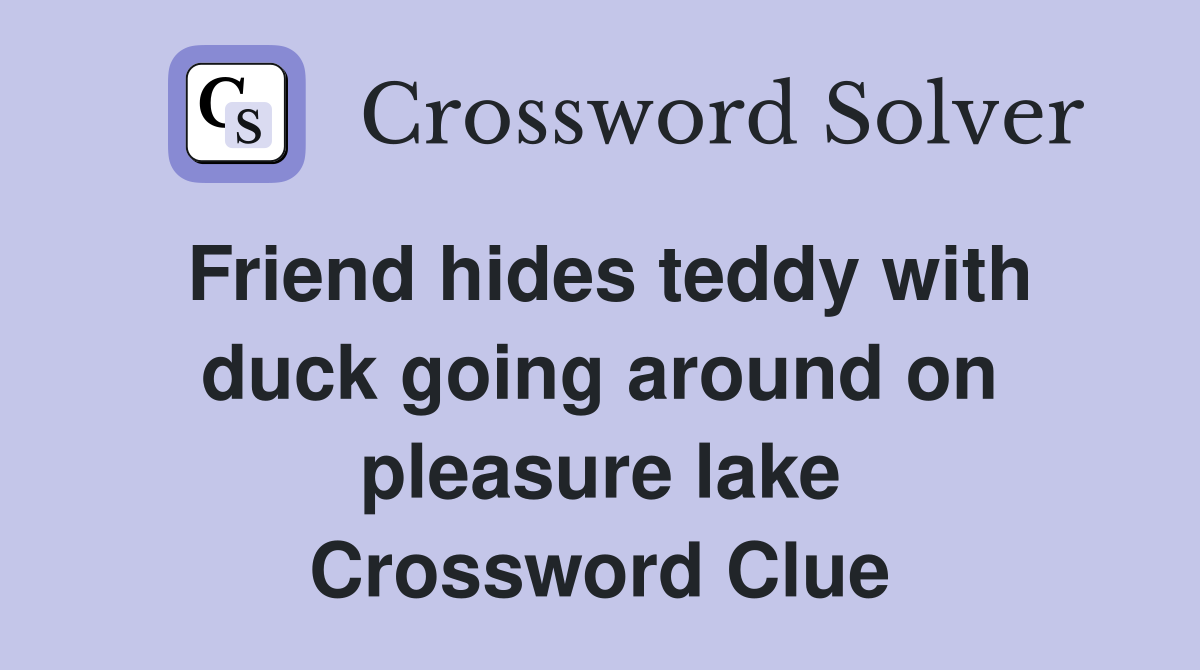 Friend hides teddy with duck going around on pleasure lake Crossword Clue