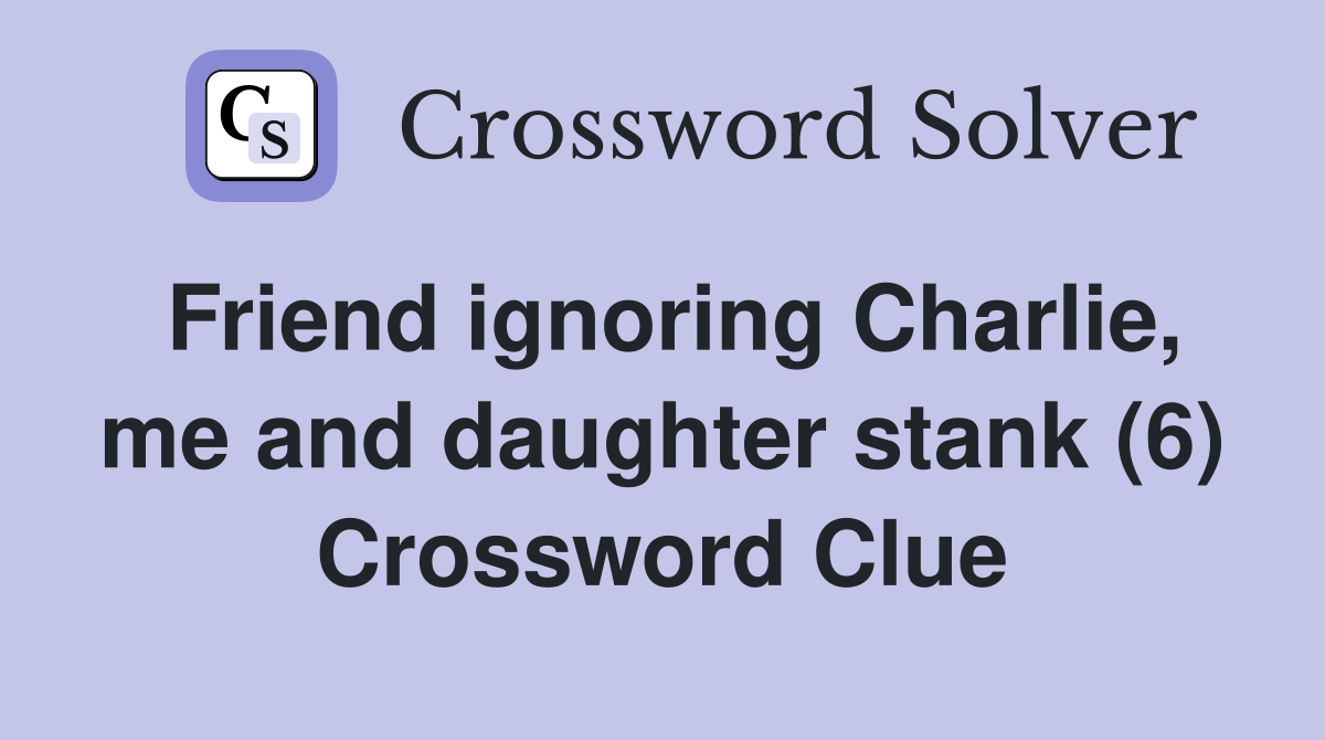 Friend ignoring Charlie, me and daughter stank (6) Crossword Clue