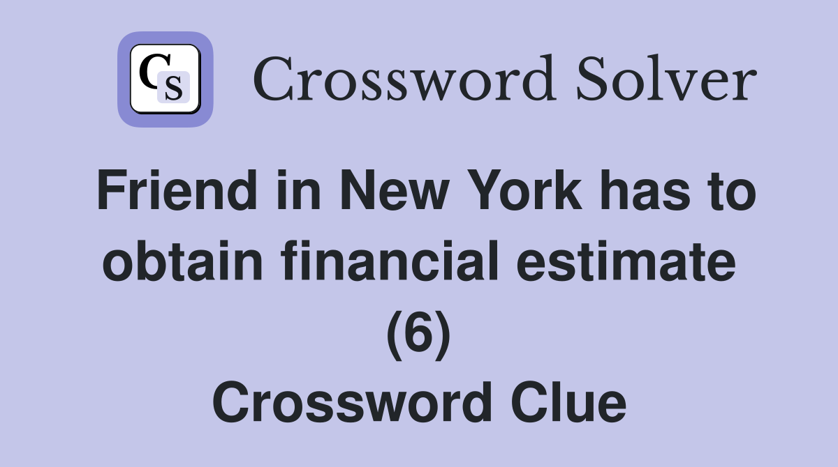 Friend in New York has to obtain financial estimate (6) Crossword Clue