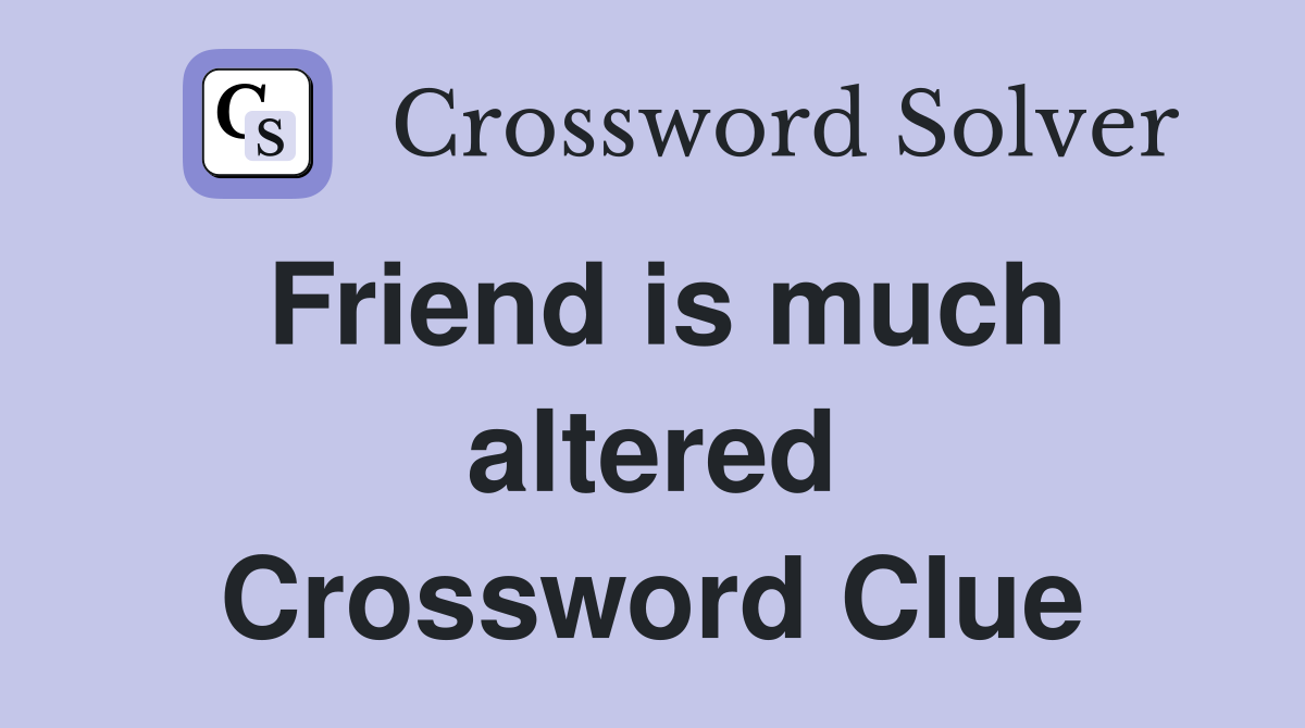 Friend is much altered Crossword Clue