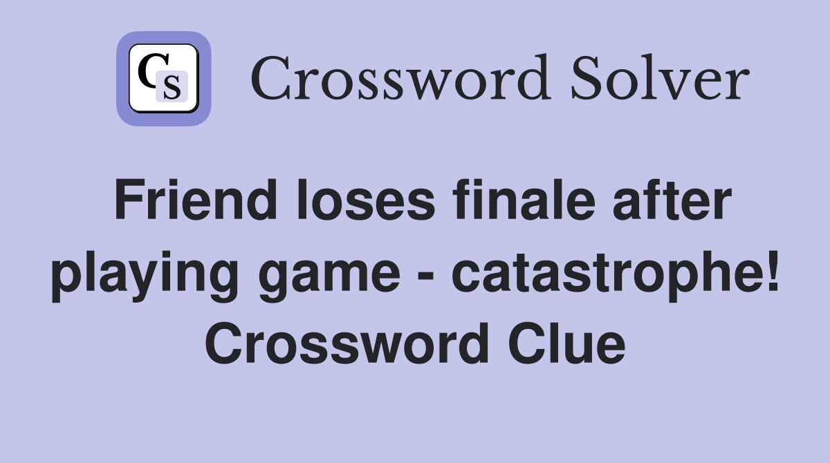 Friend loses finale after playing game - catastrophe! Crossword Clue