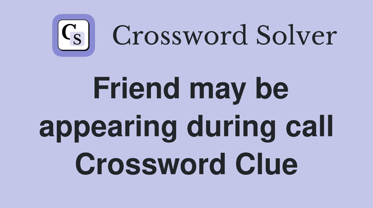 Friend may be appearing during call Crossword Clue
