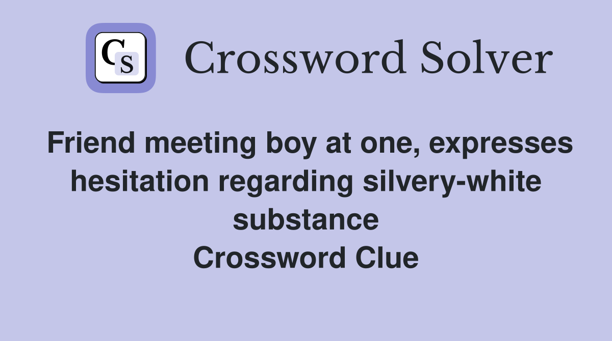 Friend meeting boy at one, expresses hesitation regarding silvery-white substance Crossword Clue