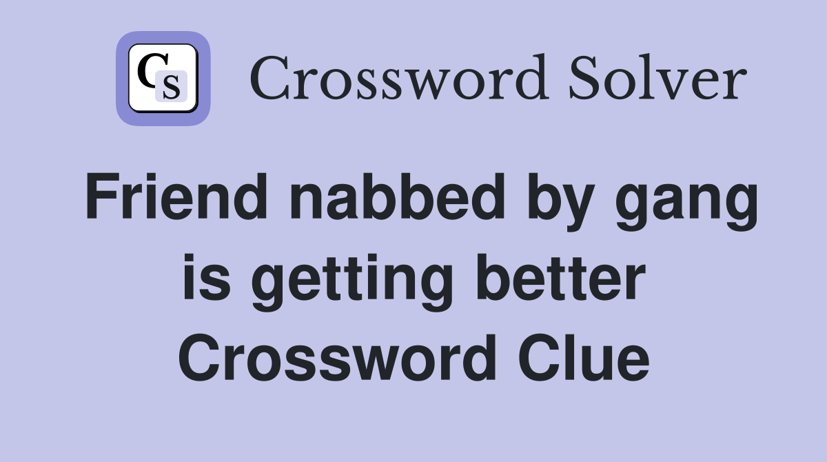 Friend nabbed by gang is getting better Crossword Clue