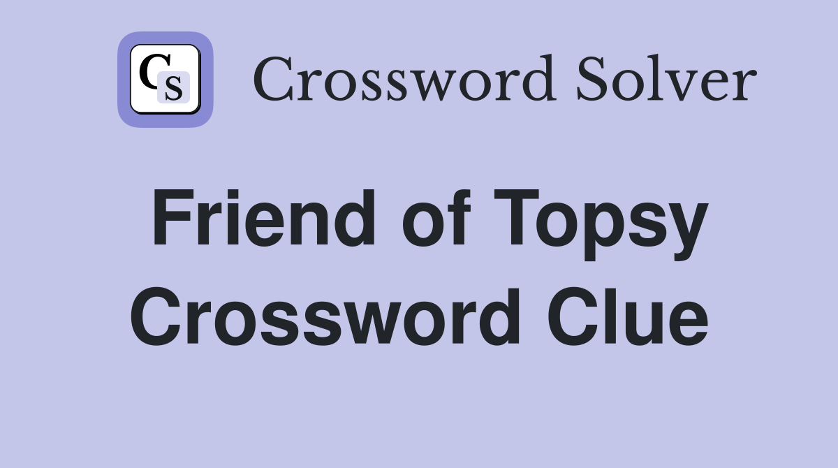 Friend of Topsy Crossword Clue