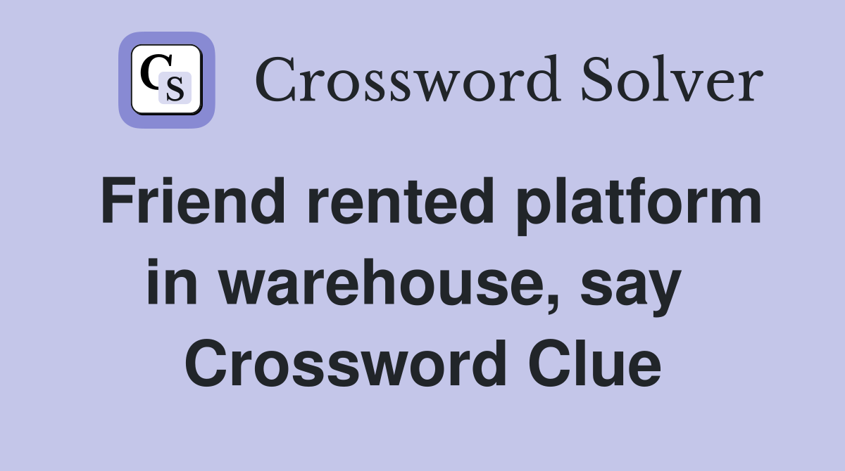 Friend rented platform in warehouse, say  Crossword Clue